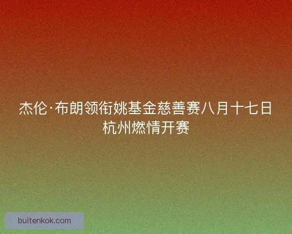杰伦·布朗领衔姚基金慈善赛八月十七日杭州燃情开赛