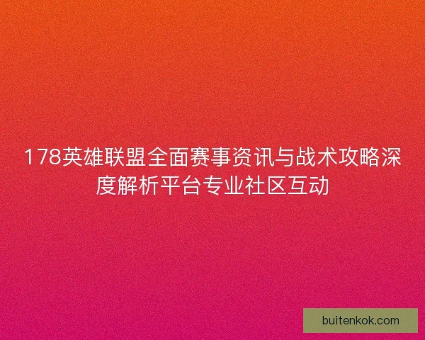 178英雄联盟全面赛事资讯与战术攻略深度解析平台专业社区互动