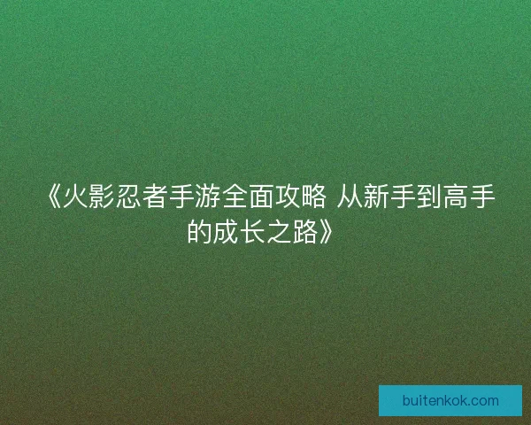 《火影忍者手游全面攻略 从新手到高手的成长之路》