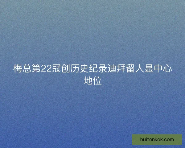 梅总第22冠创历史纪录迪拜留人显中心地位