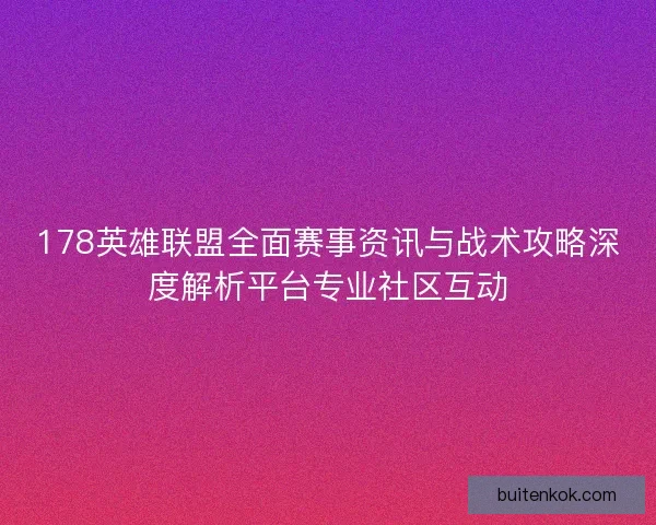 178英雄联盟全面赛事资讯与战术攻略深度解析平台专业社区互动