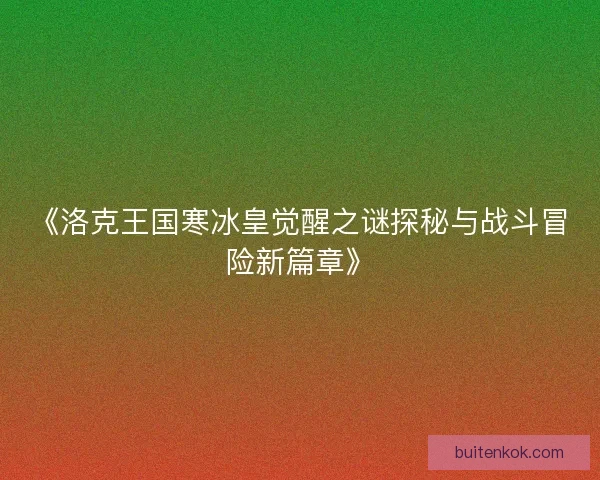 《洛克王国寒冰皇觉醒之谜探秘与战斗冒险新篇章》