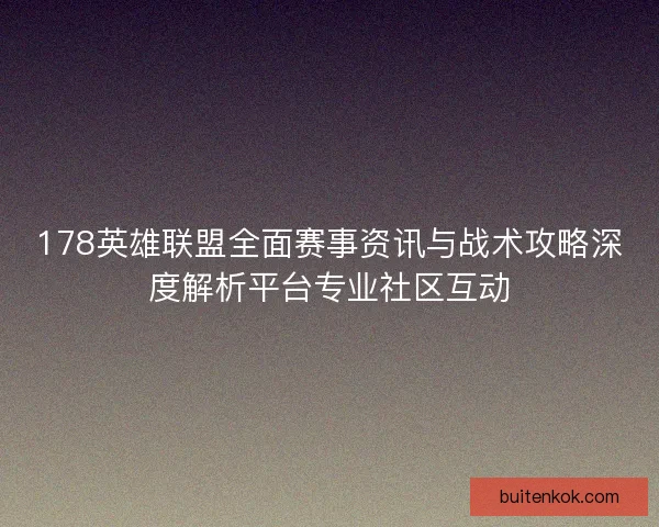 178英雄联盟全面赛事资讯与战术攻略深度解析平台专业社区互动