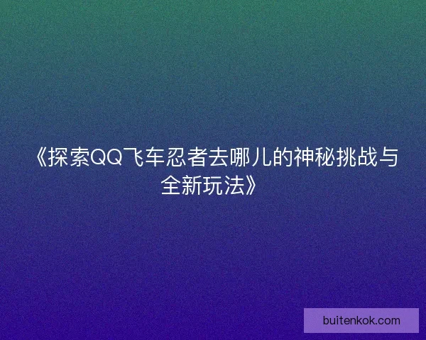《探索QQ飞车忍者去哪儿的神秘挑战与全新玩法》