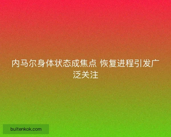 内马尔身体状态成焦点 恢复进程引发广泛关注