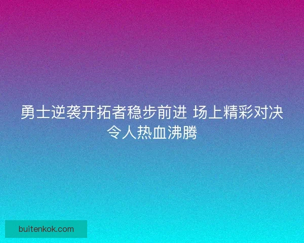 勇士逆袭开拓者稳步前进 场上精彩对决令人热血沸腾