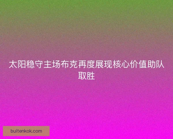 太阳稳守主场布克再度展现核心价值助队取胜