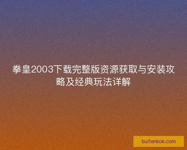 拳皇2003下载完整版资源获取与安装攻略及经典玩法详解