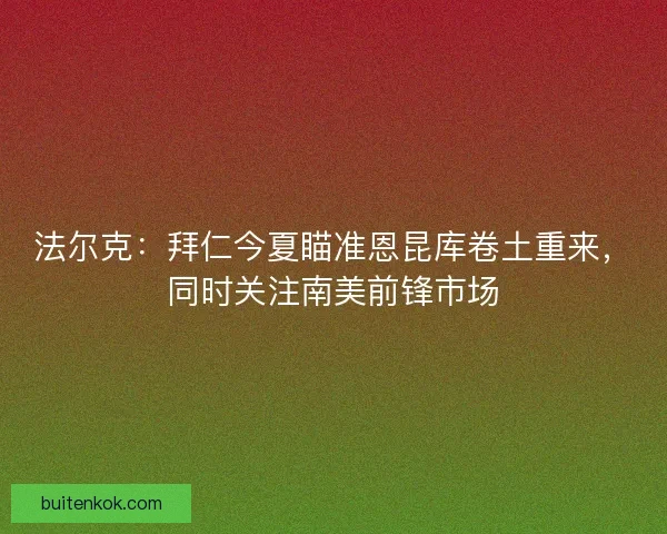 法尔克：拜仁今夏瞄准恩昆库卷土重来，同时关注南美前锋市场