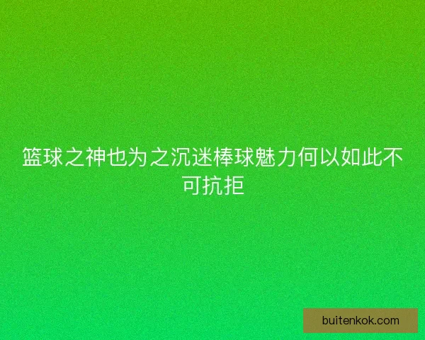 篮球之神也为之沉迷棒球魅力何以如此不可抗拒