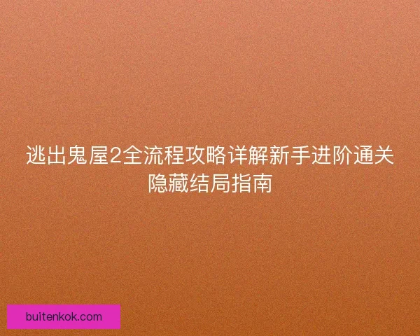 逃出鬼屋2全流程攻略详解新手进阶通关隐藏结局指南
