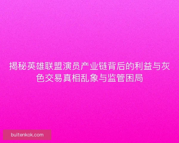 揭秘英雄联盟演员产业链背后的利益与灰色交易真相乱象与监管困局
